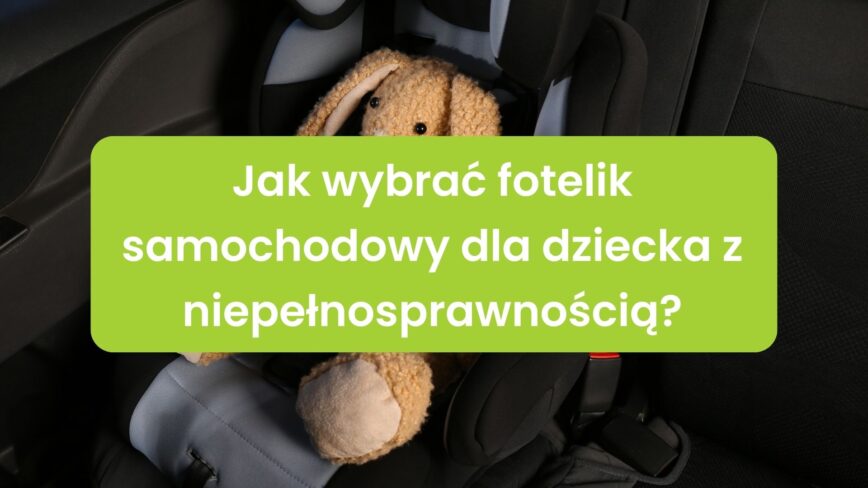 Jak wybrać fotelik samochodowy dla dziecka z niepełnosprawnością?